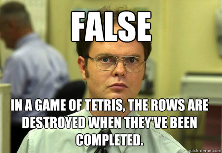 FALSE in a game of tetris, the rows are destroyed when they've been completed.  Dwight