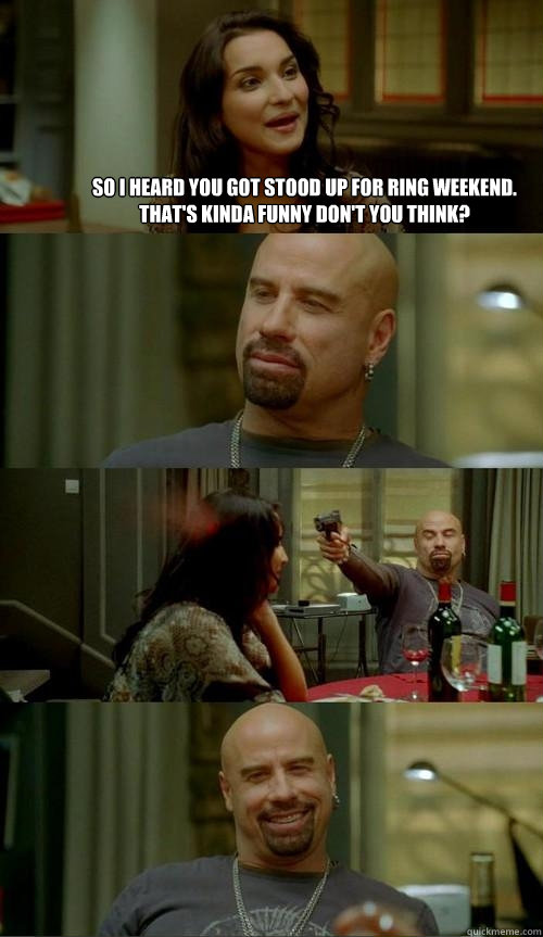 So I heard you got stood up for Ring Weekend. That's kinda funny don't you think?  Skinhead John