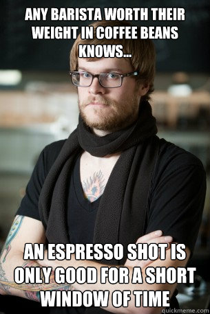 Any barista worth their weight in coffee beans knows... an espresso shot is only good for a short window of time  Hipster Barista
