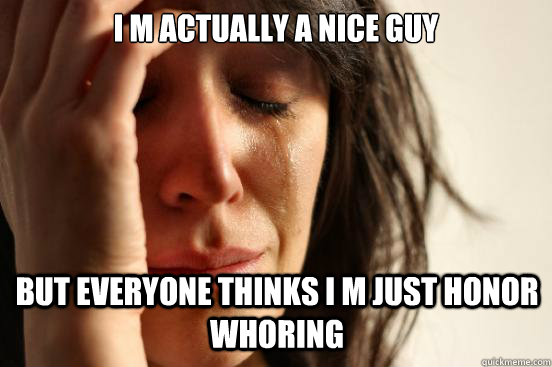I m actually a nice guy but everyone thinks I m just honor whoring  First World Problems