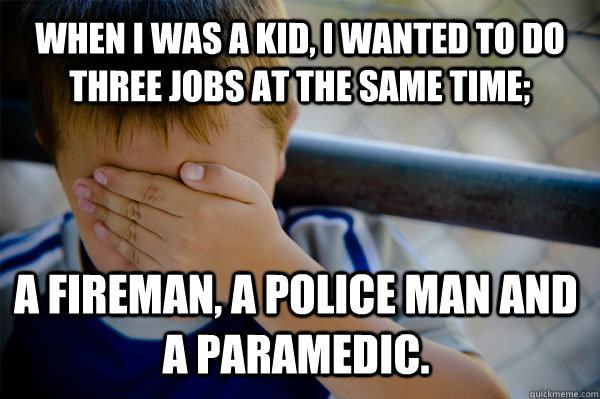 WHEN I WAS A KID, i wanted to do three jobs at the same time; A fireman, a police man and a paramedic.  Confession kid