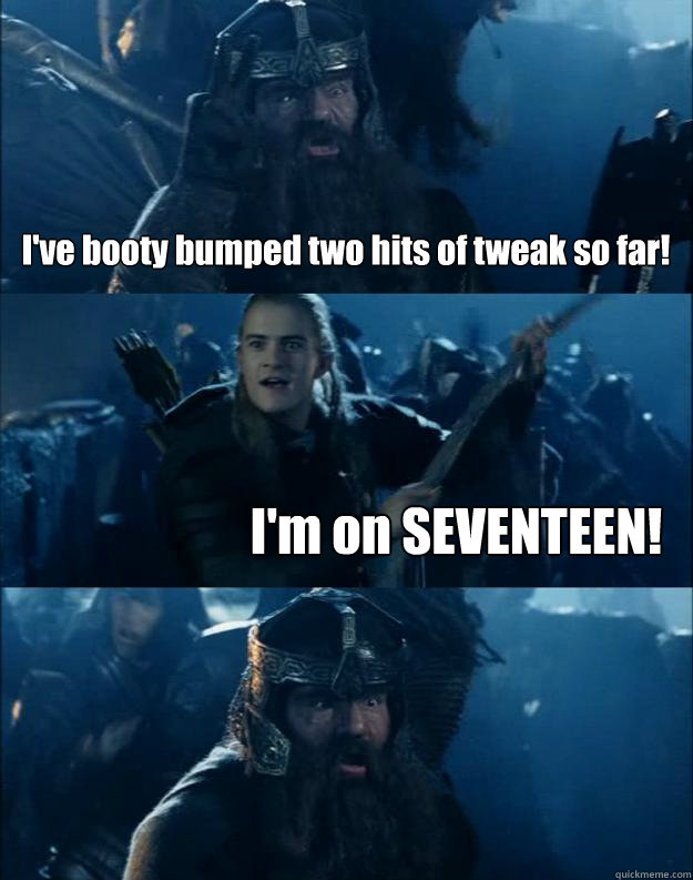I've booty bumped two hits of tweak so far! I'm on SEVENTEEN!  Booty