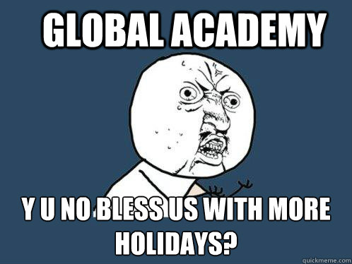 GLOBAL ACADEMY y u no bless us with more holidays?  Y U No