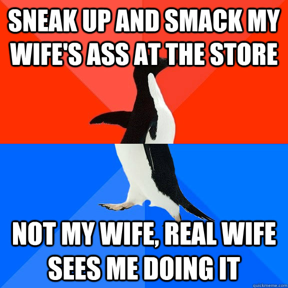 sneak up and smack my wife's ass at the store not my wife, real wife sees me doing it  Socially Awesome Awkward Penguin