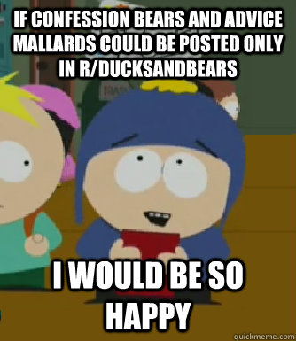 If Confession Bears and Advice Mallards could be posted only in r/ducksandbears I would be so happy  Craig - I would be so happy