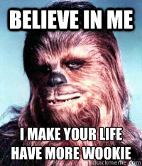 Believe in me I make your life have more wookie
  Wookie