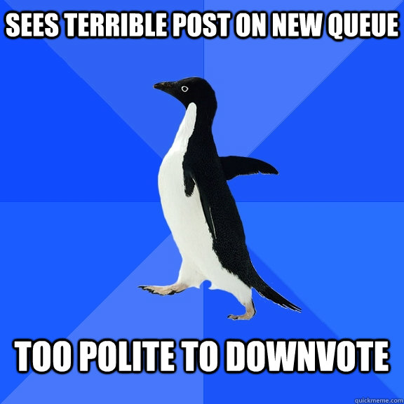 Sees terrible post on new queue  too polite to downvote   Socially Awkward Penguin