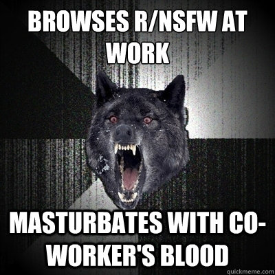 Browses R/NSFW at work Masturbates with co-worker's blood  Bullets - Insanity wolf