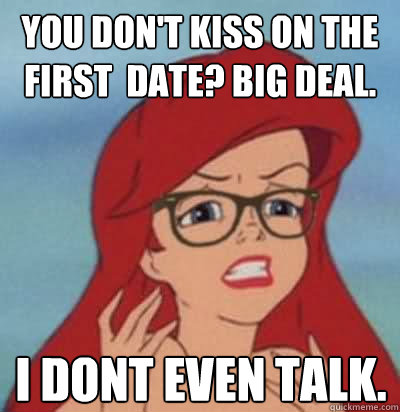 You Don't kiss on the first  date? Big deal. I dont even talk.  Hipster Ariel