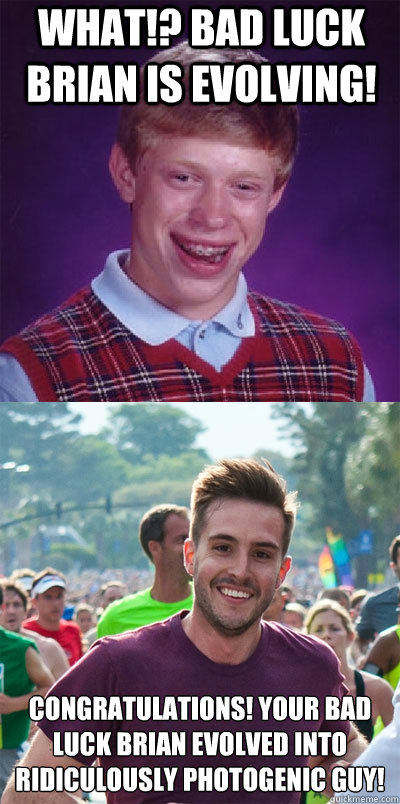 What!? Bad Luck Brian is evolving! 
congratulations! Your Bad luck Brian evolved into ridiculously photogenic guy!  