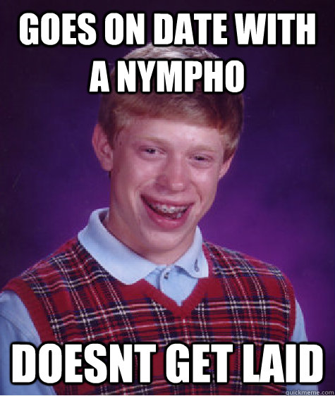 Goes on date with a Nympho doesnt get laid - Goes on date with a Nympho doesnt get laid  Bad Luck Brian