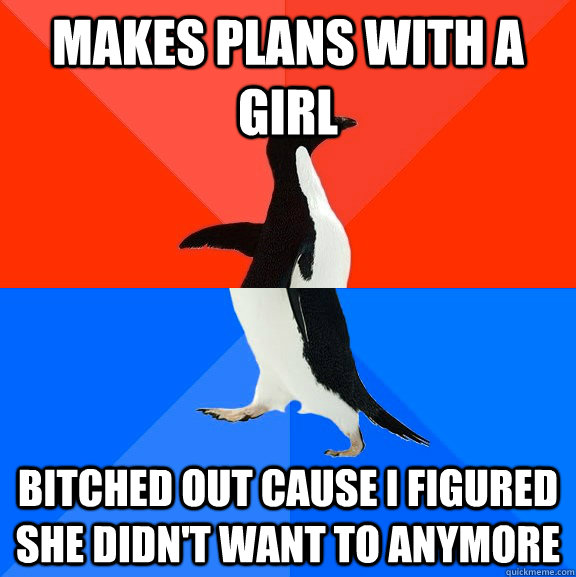 Makes plans with a girl bitched out cause i figured she didn't want to anymore  Socially Awesome Awkward Penguin