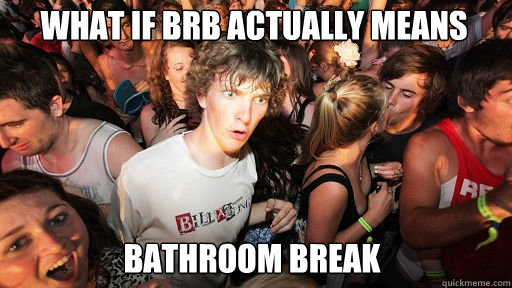 What if brb actually means
 bathroom break - What if brb actually means
 bathroom break  Sudden Clarity Clarence