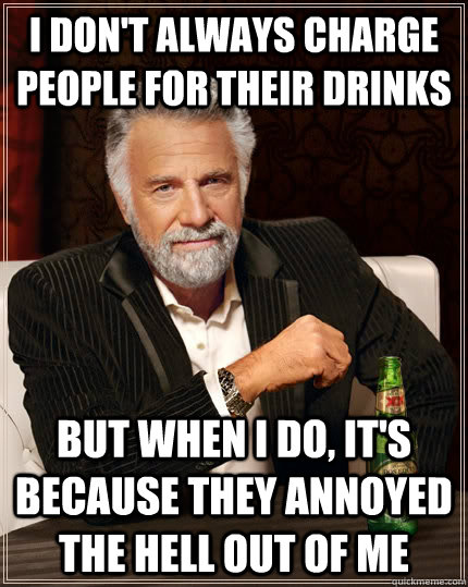 I don't always charge people for their drinks but when I do, it's because they annoyed the hell out of me  The Most Interesting Man In The World