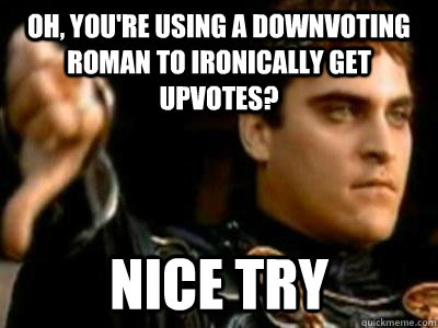 Oh, You're using a downvoting roman to ironically get upvotes? Nice try  Downvoting Roman