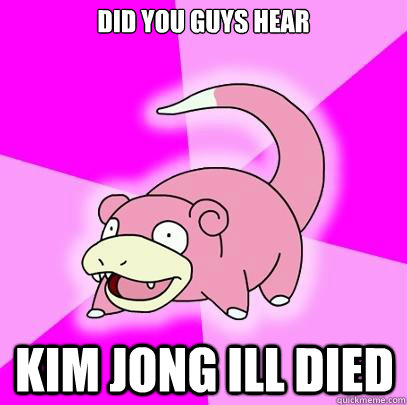 Did you guys hear Kim jong ill died  Slowpoke