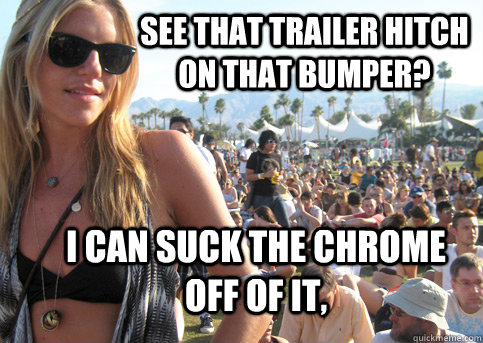 SEE THAT TRAILER HITCH ON THAT BUMPER? i CAN SUCK THE CHROME OFF OF IT, - SEE THAT TRAILER HITCH ON THAT BUMPER? i CAN SUCK THE CHROME OFF OF IT,  Privileged Festival Girl