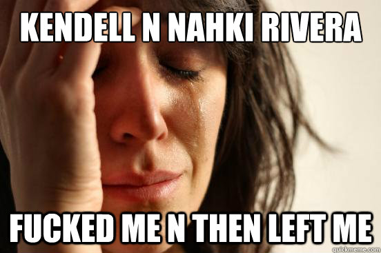 kendell n nahki rivera fucked me n then left me   First World Problems
