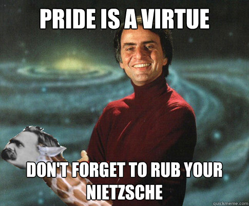 Pride is a virtue don't forget to rub your nietzsche  Long neck of nihilism