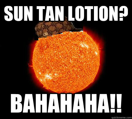 Sun Tan lotion? Bahahaha!! - Sun Tan lotion? Bahahaha!!  Scumbag Sun