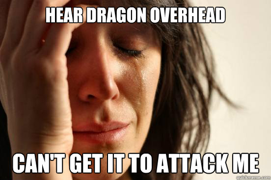 hear dragon overhead can't get it to attack me  First World Problems