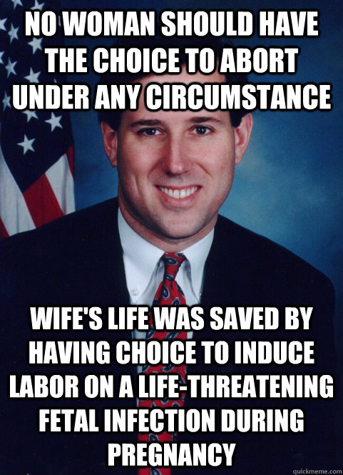 No woman should have the choice to abort under any circumstance wife's life was saved by having choice to induce labor on a life-threatening fetal infection during pregnancy  Scumbag Santorum