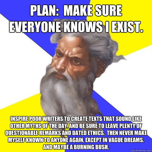Plan:  Make sure everyone knows I exist. Inspire poor writers to create texts that sound like other myths of the day, and be sure to leave plenty of questionable remarks and dated ethics.  Then never make myself known to anyone again, except in vague drea  Advice God
