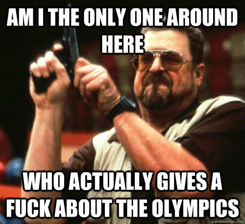 Am i the only one around here Who actually gives a fuck about the Olympics   Am I The Only One Around Here