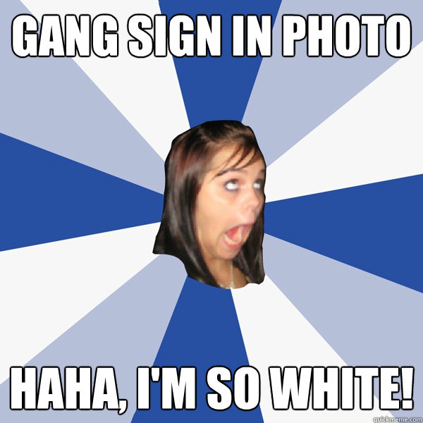 gang sign in photo haha, i'm so white!  Annoying Facebook Girl