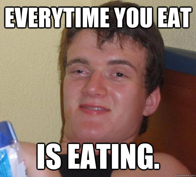 Everytime you eat Is eating.  10 Guy