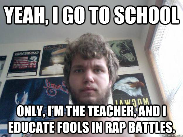 Yeah, I go to school Only, I'm the teacher, and I educate fools in rap battles. - Yeah, I go to school Only, I'm the teacher, and I educate fools in rap battles.  Not-in-School Guy