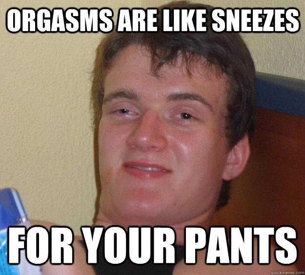 orgasms are like sneezes for your pants - orgasms are like sneezes for your pants  10 Guy