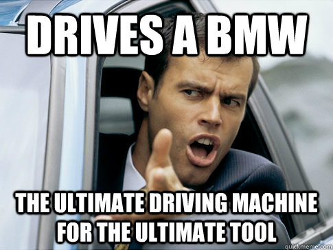 drives a BMW  the ultimate driving machine for the ultimate tool - drives a BMW  the ultimate driving machine for the ultimate tool  Asshole driver