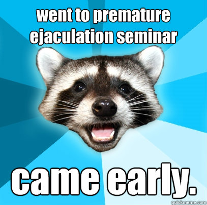went to premature ejaculation seminar came early.  Lame Pun Coon