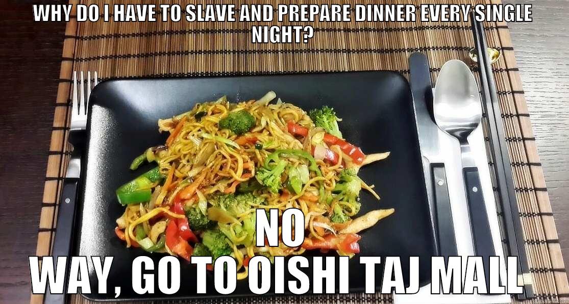 WHY DO I HAVE TO SLAVE AND PREPARE DINNER EVERY SINGLE NIGHT? NO WAY, GO TO OISHI TAJ MALL  Misc