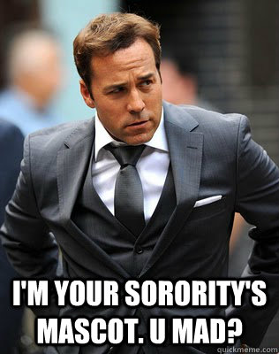  I'm your sorority's mascot. U mad?  Ari Gold