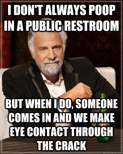 I don't always poop in a public restroom but when i do, someone comes in and we make eye contact through the crack  The Most Interesting Man In The World