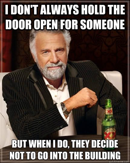 I don't always hold the door open for someone but when i do, they decide not to go into the building - I don't always hold the door open for someone but when i do, they decide not to go into the building  The Most Interesting Man In The World