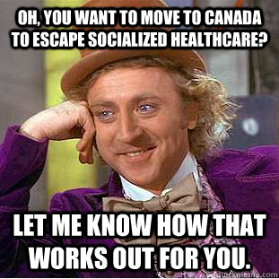 Oh, you want to move to Canada to escape Socialized Healthcare? Let me know how that works out for you. - Oh, you want to move to Canada to escape Socialized Healthcare? Let me know how that works out for you.  Condescending Wonka