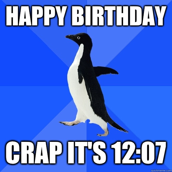 Happy birthday  CRAP IT'S 12:07  Socially Awkward Penguin