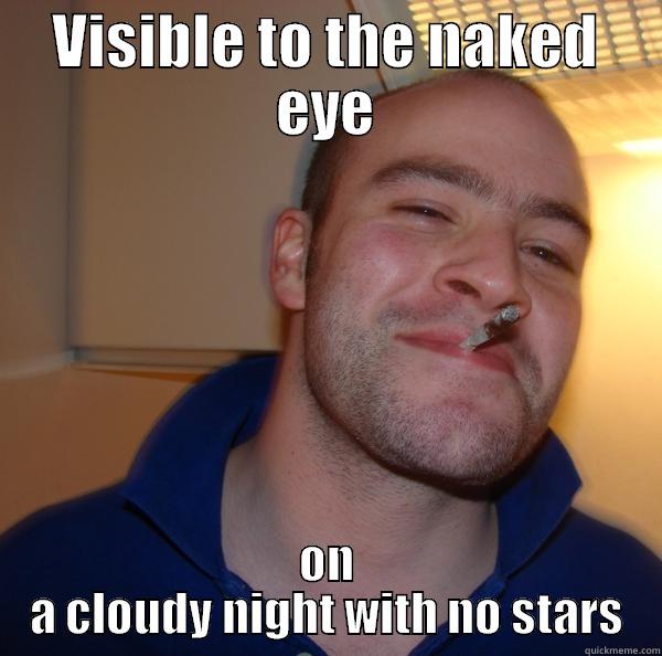 VISIBLE TO THE NAKED EYE ON A CLOUDY NIGHT WITH NO STARS Good Guy Greg 