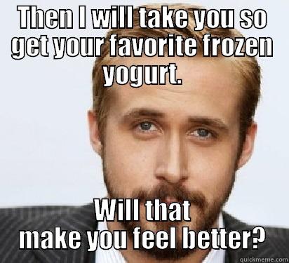 THEN I WILL TAKE YOU SO GET YOUR FAVORITE FROZEN YOGURT. WILL THAT MAKE YOU FEEL BETTER? Good Guy Ryan Gosling