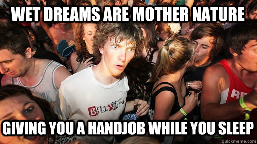 Wet dreams are mother nature giving you a handjob while you sleep - Wet dreams are mother nature giving you a handjob while you sleep  Sudden Clarity Clarence