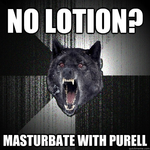 No Lotion? Masturbate with purell  Insanity Wolf