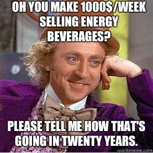 Oh you make 1000$/week selling energy beverages? Please tell me how that's going in twenty years. - Oh you make 1000$/week selling energy beverages? Please tell me how that's going in twenty years.  willie wonka spanish tell me more meme