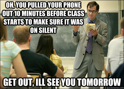 oh, you pulled your phone out 10 minutes before class starts to make sure it was on silent get out, ill see you tomorrow - oh, you pulled your phone out 10 minutes before class starts to make sure it was on silent get out, ill see you tomorrow  Scumbag College Professor