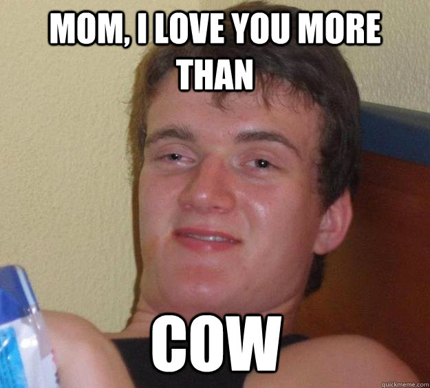 mom, i love you more than cow - mom, i love you more than cow  10 Guy