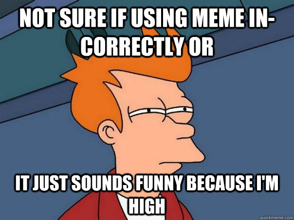 Not sure if using meme in-correctly or it Just sounds funny because I'm high  Futurama Fry