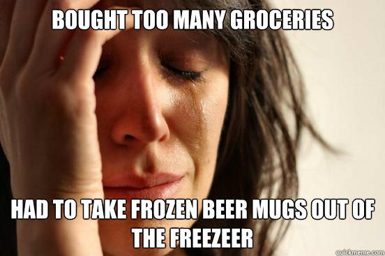 bought too many groceries had to take frozen beer mugs out of the freezeer  First World Problems