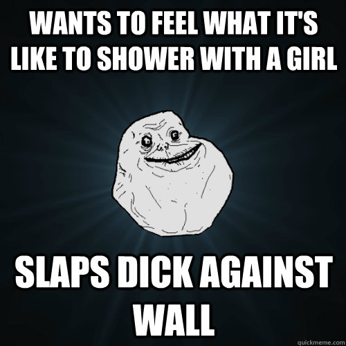 wants to feel what it's like to shower with a girl slaps dick against wall  Forever Alone